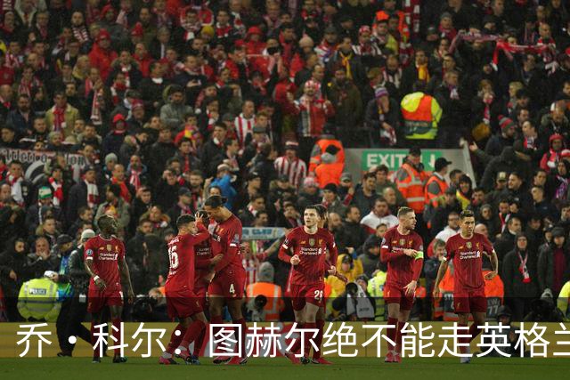 乔·科尔：图赫尔绝不能走英格兰的老路，强行把大牌球星塞入首发