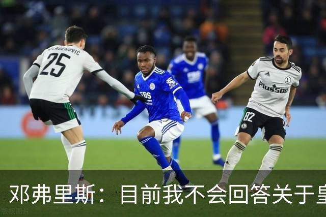 邓弗里斯：目前我不会回答关于皇马的问题 国际米兰永远在我心中